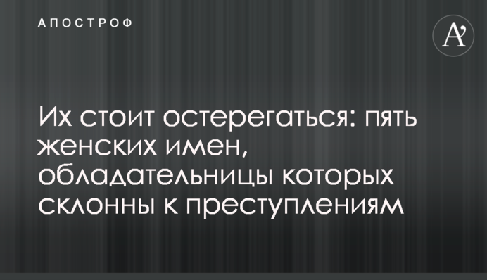 Их стоит остерегаться: пять женских имен, обладательницы которых склонны к преступлениям