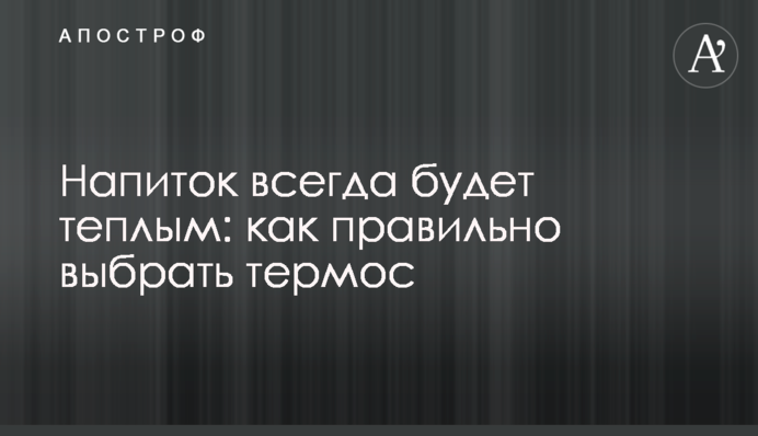 Напиток всегда будет теплым: как правильно выбрать термос