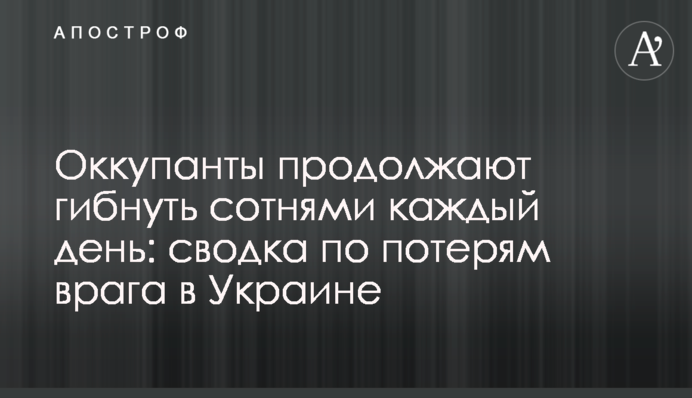 Оккупанты продолжают гибнуть сотнями каждый день: сводка по потерям врага в Украине
