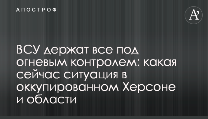 ЗСУ тримають усе під вогневим контролем: яка зараз ситуація в окупованому Херсоні та області
