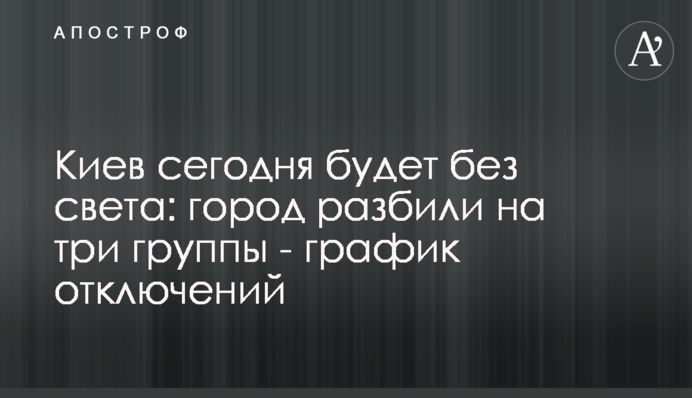 Київ сьогодні буде без світла: місто розбили на три групи - графік відключень