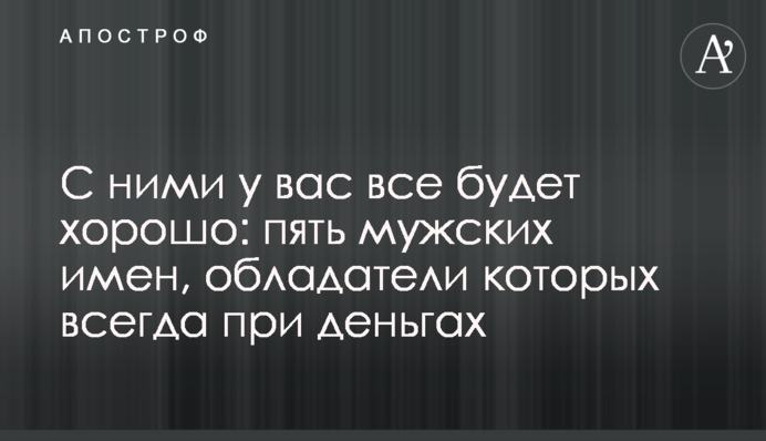 С ними у вас все будет хорошо: пять мужских имен, обладатели которых всегда при деньгах