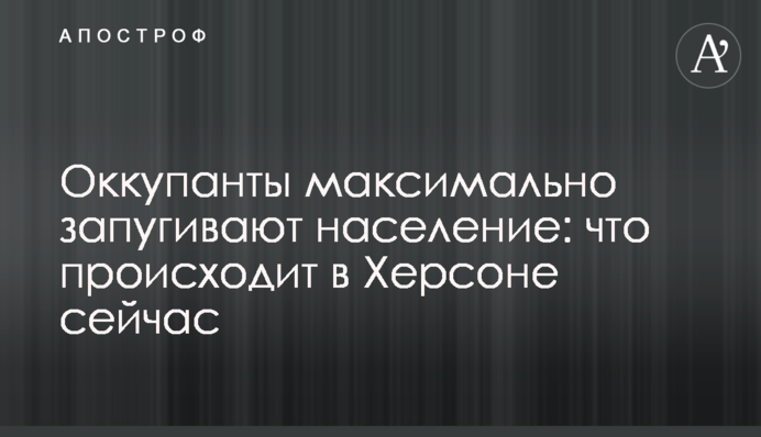 Оккупанты максимально запугивают население: что происходит в Херсоне сейчас