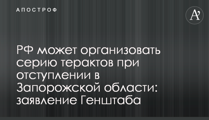 РФ может организовать серию терактов при отступлении в Запорожской области: заявление Генштаба