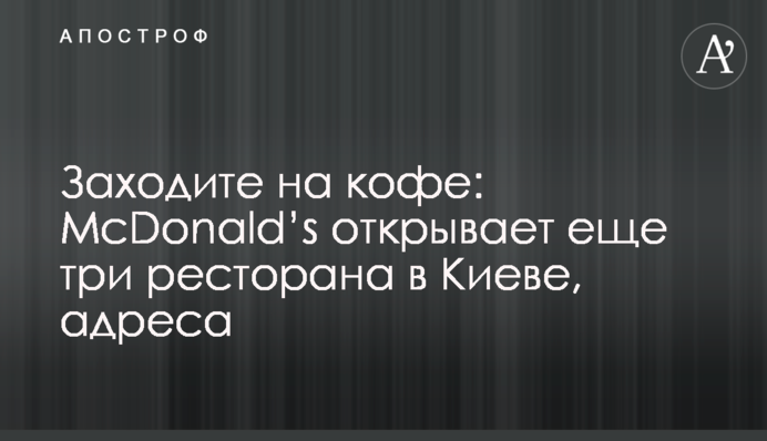 Заходите на кофе: McDonald’s открывает еще три ресторана в Киеве, адреса