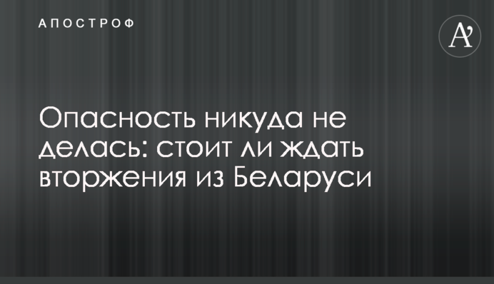 Опасность никуда не делась: стоит ли ждать вторжения из Беларуси