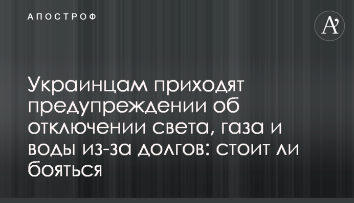 Украинцам приходят предупреждении об отключении света, газа и воды из-за долгов: стоит ли бояться