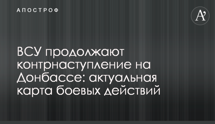 ВСУ продолжают контрнаступление на Донбассе: актуальная карта боевых действий