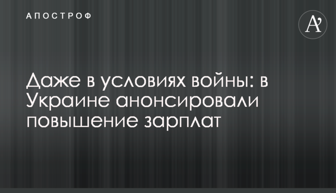 Даже в условиях войны: в Украине анонсировали повышение зарплат