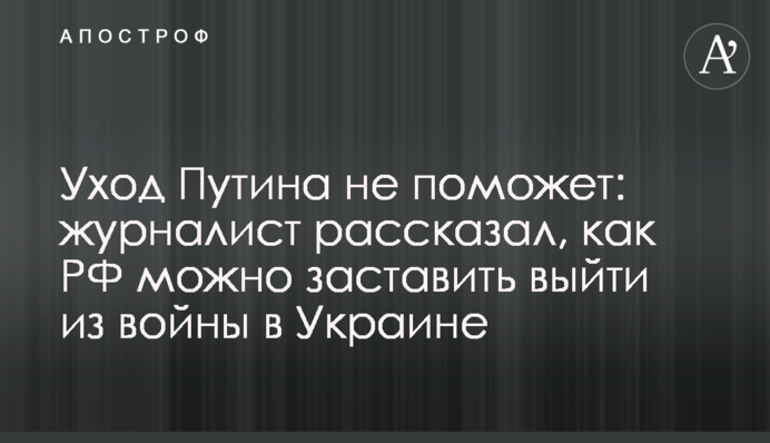 Відхід Путіна не допоможе: журналіст розповів, як РФ можна змусити вийти з війни в Україні