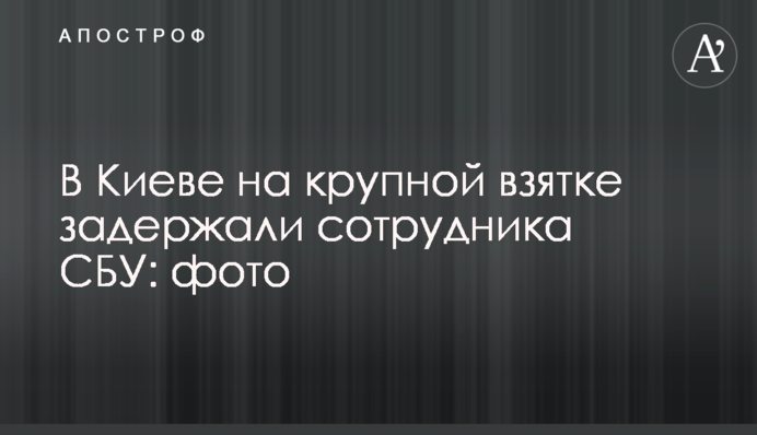 У Києві на великому хабарі затримали співробітника СБУ: фото