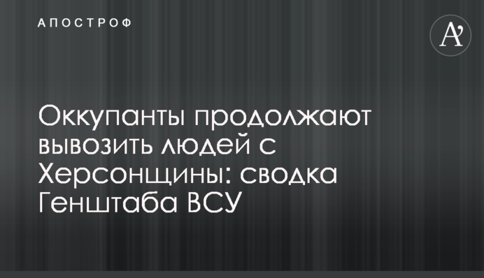Окупанти продовжують вивозити людей із Херсонщини: зведення Генштабу ЗСУ