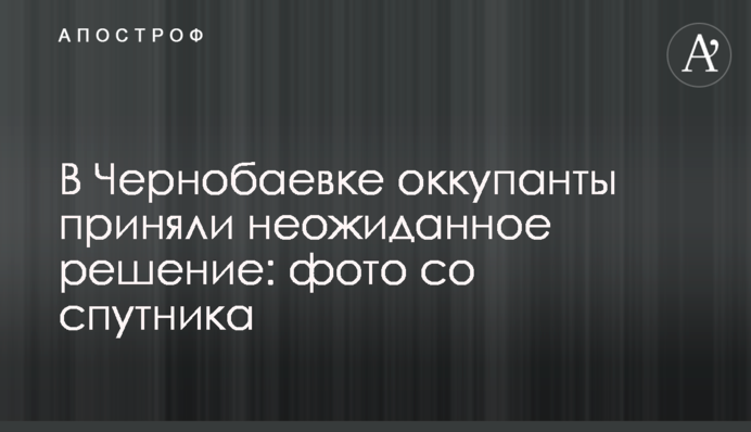 В Чернобаевке оккупанты приняли неожиданное решение: фото со спутника