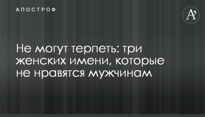 Не можуть терпіти: три жіночі імені, які не подобаються чоловікам