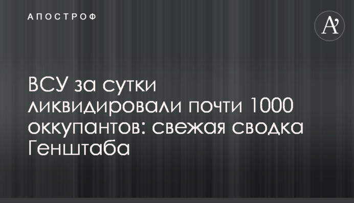 ЗСУ за добу ліквідували майже 1000 окупантів: свіже зведення Генштабу