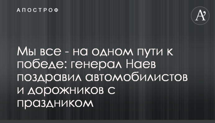 Мы все - на одном пути к победе: генерал Наев поздравил автомобилистов и дорожников с праздником