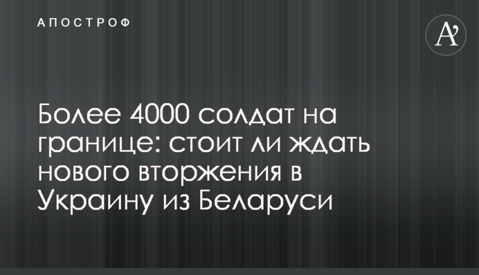 Более 4000 солдат на границе: стоит ли ждать нового вторжения в Украину из Беларуси