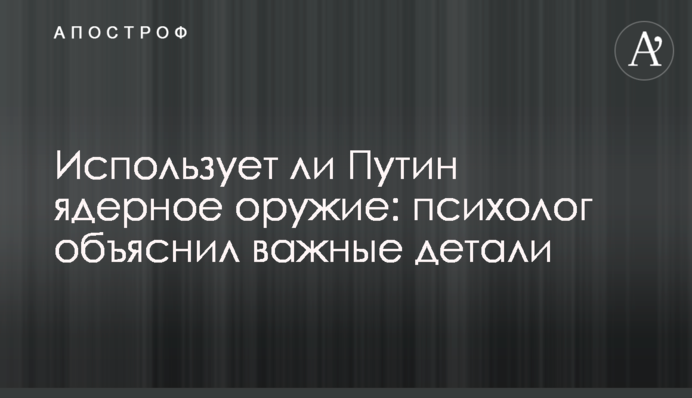 Чи використає Путін ядерну зброю: психолог пояснив важливі деталі