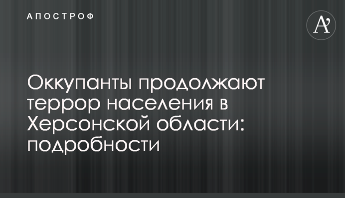 Оккупанты продолжают террор населения в Херсонской области: подробности