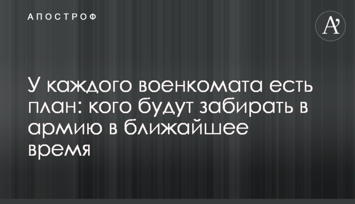 Кожен військкомат має план: кого забиратимуть до армії найближчим часом