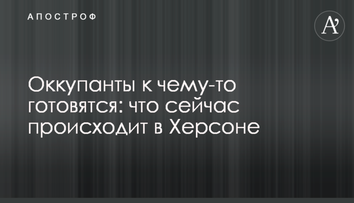 Оккупанты к чему-то готовятся: что сейчас происходит в Херсоне
