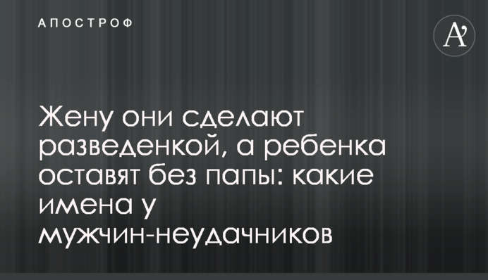 Жену они сделают разведенкой, а ребенка оставят без папы: какие имена у мужчин-неудачников