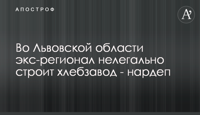 Во Львовской области экс-регионал нелегально строит хлебзавод - нардеп