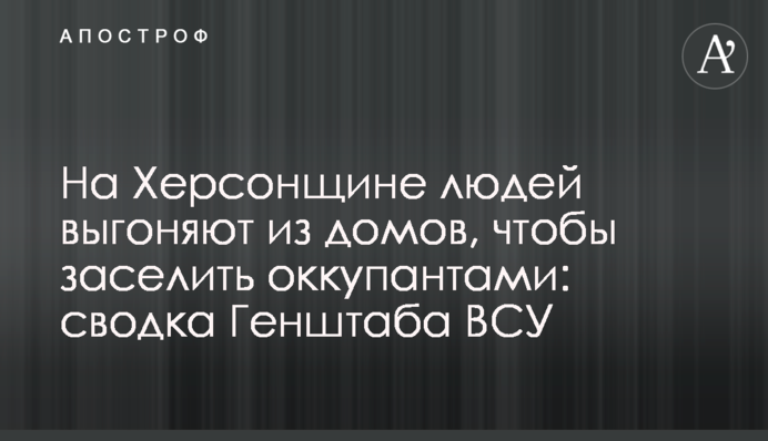 На Херсонщині людей виганяють із будинків, щоб заселити окупантами: зведення Генштабу ЗСУ