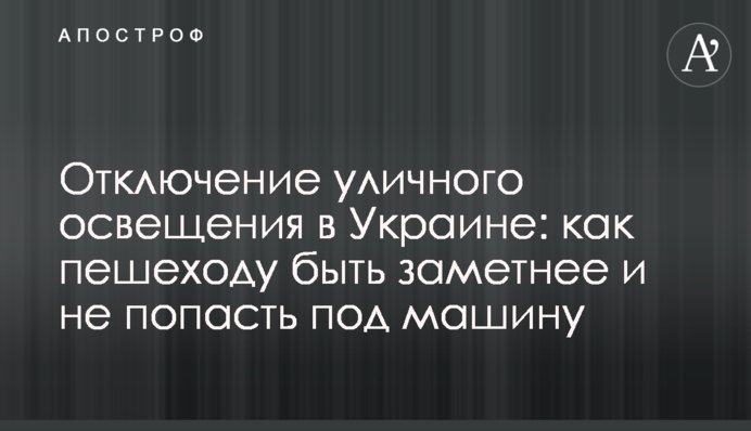 Отключение уличного освещения в Украине: как пешеходу быть заметнее и не попасть под машину