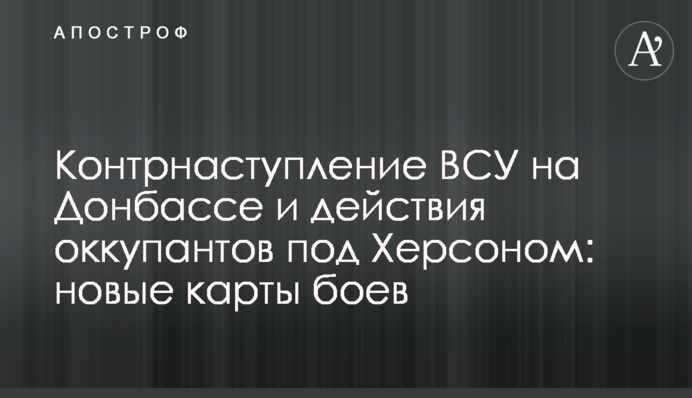 Контрнаступление ВСУ на Донбассе и действия оккупантов под Херсоном: новые карты боев