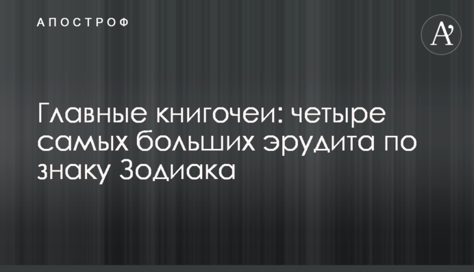 Главные книгочеи: четыре самых больших эрудита по знаку Зодиака