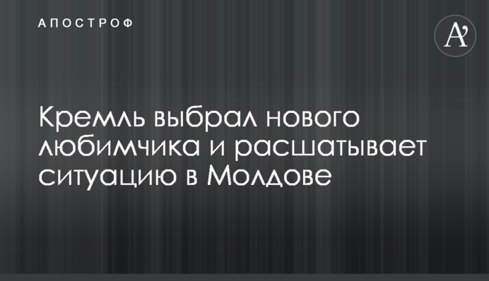 Кремль выбрал нового любимчика и расшатывает ситуацию в Молдове