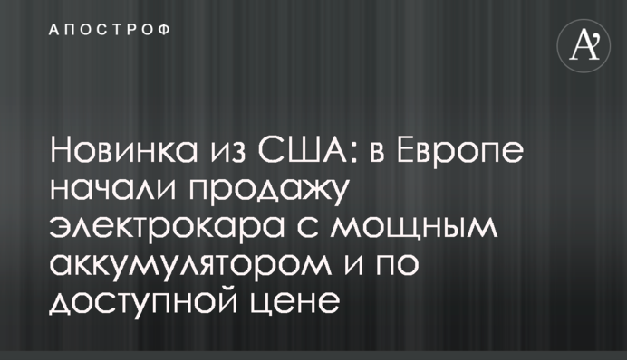 Новинка зі США: у Європі розпочали продаж електрокара з потужним акумулятором та за доступною ціною