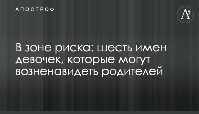 В зоне риска: шесть имен девочек, которые могут возненавидеть родителей