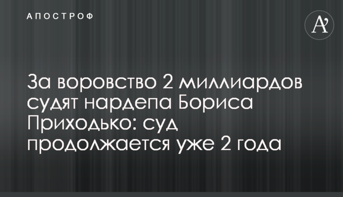 За крадіжку 2 мільярдів судять нардепа Бориса Приходька: суд триває вже 2 роки