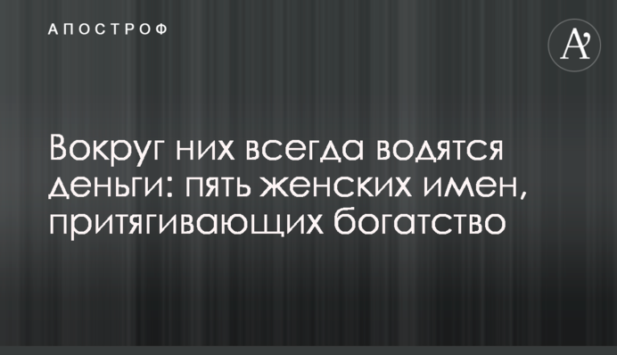 Вокруг них всегда водятся деньги: пять женских имен, притягивающих богатство