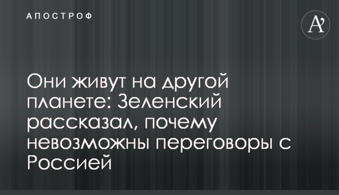 Вони живуть на іншій планеті: Зеленський розповів, чому неможливі переговори з Росією