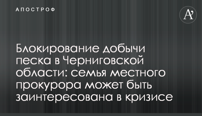 Блокирование добычи песка в Черниговской области: семья местного прокурора может быть заинтересована в кризисе