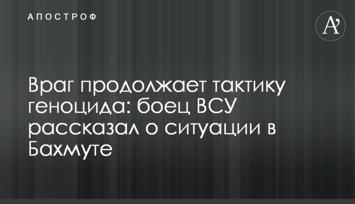 Ворог продовжує тактику геноциду: боєць ЗСУ розповів про ситуацію у Бахмуті