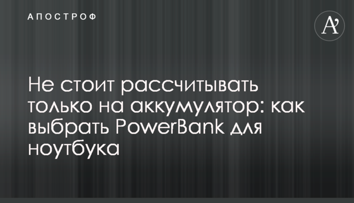 Не варто розраховувати лише на акумулятор: як вибрати PowerBank для ноутбука