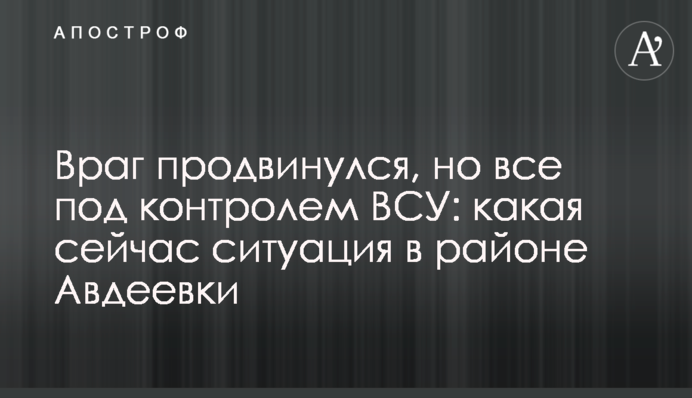 Враг продвинулся, но все под контролем ВСУ: какая сейчас ситуация в районе Авдеевки