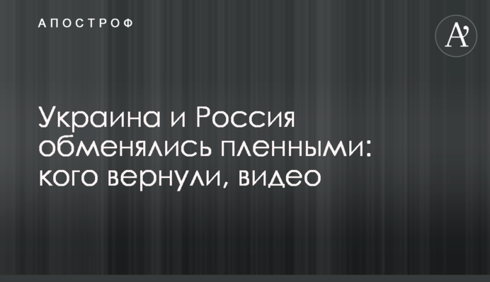Україна та Росія обмінялися полоненими: кого повернули, відео