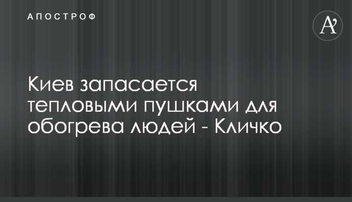 Киев запасается тепловыми пушками для обогрева людей - Кличко