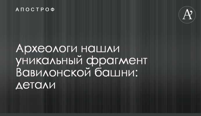 Археологи знайшли унікальний фрагмент Вавилонської вежі: деталі