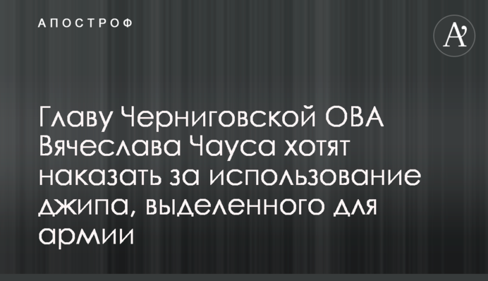 Голову Чернігівської ОВА В'ячеслава Чауса хочуть покарати за використання джипа, виділеного для армії
