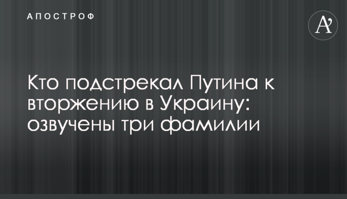 Кто подстрекал Путина к вторжению в Украину: озвучены три фамилии