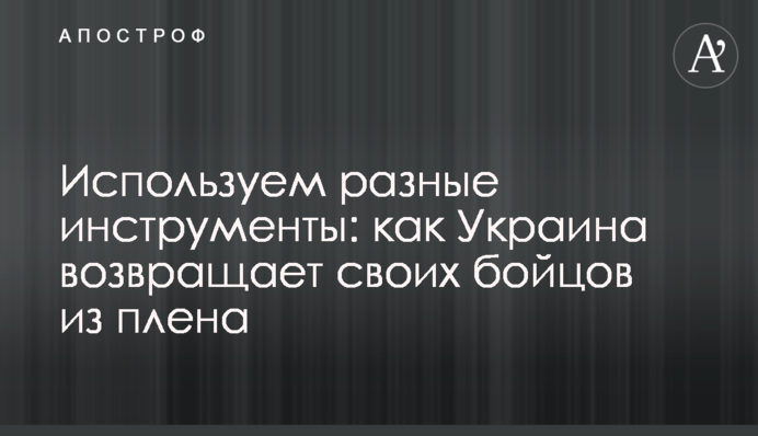 Используем разные инструменты: как Украина возвращает своих бойцов из плена