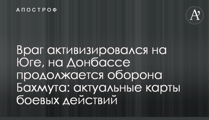 Ворог активізувався на Півдні, на Донбасі триває оборона Бахмута: актуальні карти бойових дій