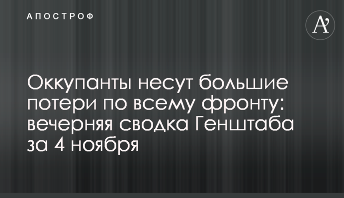 Окупанти зазнають великих втрат по всьому фронту: вечірнє зведення Генштабу за 4 листопада