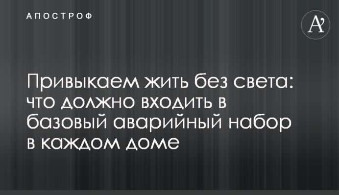 Привыкаем жить без света: что должно входить в базовый аварийный набор в каждом доме